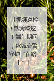 视频巡检+铁骑巡逻！端午期间，冰城交警守护“在路上”