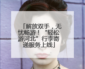 解放双手，无忧畅游！“轻松游河北”行李寄递服务上线