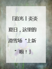 追光丨炎炎夏日，这里的滑雪场“上新”啦！