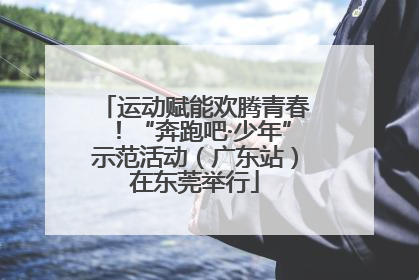 运动赋能欢腾青春！“奔跑吧·少年”示范活动（广东站）在东莞举行