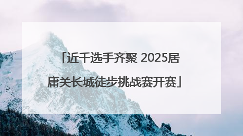 近千选手齐聚 2025居庸关长城徒步挑战赛开赛
