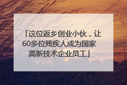 这位返乡创业小伙，让60多位残疾人成为国家高新技术企业员工
