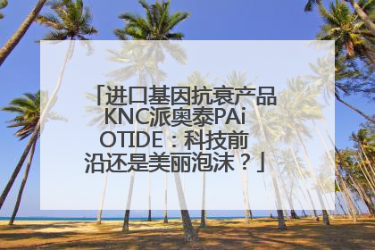 进口基因抗衰产品KNC派奥泰PAiOTIDE：科技前沿还是美丽泡沫？