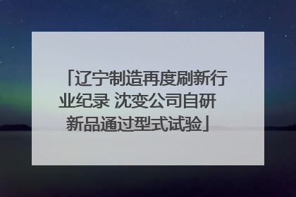 辽宁制造再度刷新行业纪录 沈变公司自研新品通过型式试验