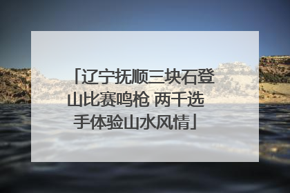 辽宁抚顺三块石登山比赛鸣枪 两千选手体验山水风情