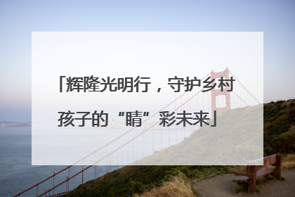 辉隆光明行，守护乡村孩子的“睛”彩未来