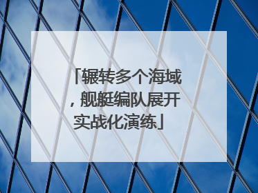 辗转多个海域，舰艇编队展开实战化演练