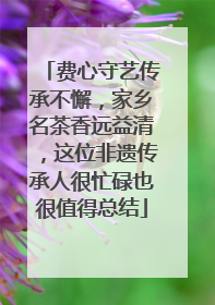 费心守艺传承不懈，家乡名茶香远益清，这位非遗传承人很忙碌也很值得总结