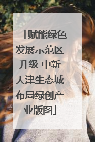 赋能绿色发展示范区升级 中新天津生态城布局绿创产业版图