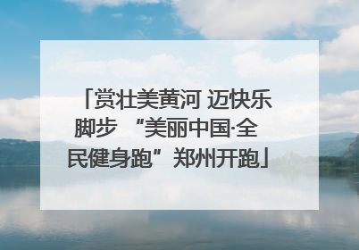 赏壮美黄河 迈快乐脚步 “美丽中国·全民健身跑”郑州开跑