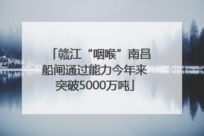 赣江“咽喉”南昌船闸通过能力今年来突破5000万吨