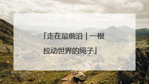 走在最前沿｜一根拉动世界的绳子