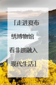 走进夏布绣博物馆 看非遗融入现代生活