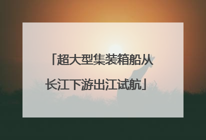 超大型集装箱船从长江下游出江试航