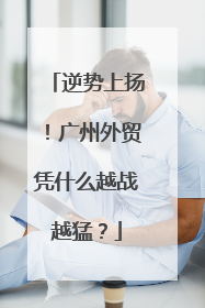 逆势上扬！广州外贸凭什么越战越猛？