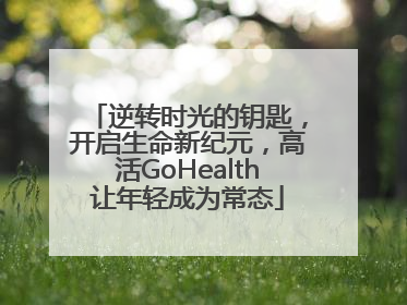 逆转时光的钥匙，开启生命新纪元，高活GoHealth让年轻成为常态