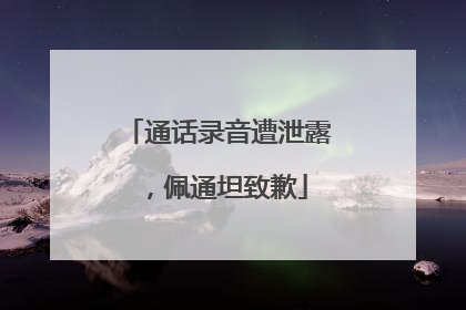 通话录音遭泄露，佩通坦致歉