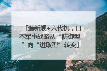 造新舰+六代机，日本军事战略从“防御型”向“进取型”转变