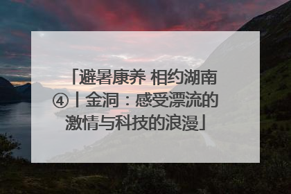 避暑康养 相约湖南④丨金洞：感受漂流的激情与科技的浪漫