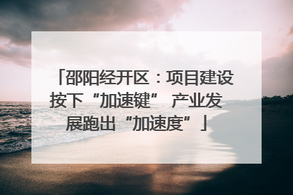 邵阳经开区：项目建设按下“加速键” 产业发展跑出“加速度”