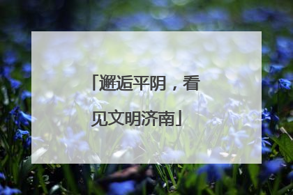 邂逅平阴，看见文明济南