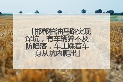 邯郸柏油马路突现深坑，有车辆猝不及防陷落，车主踩着车身从坑内爬出