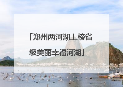 郑州两河湖上榜省级美丽幸福河湖
