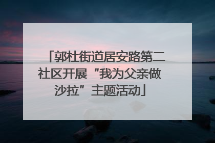 郭杜街道居安路第二社区开展“我为父亲做沙拉”主题活动
