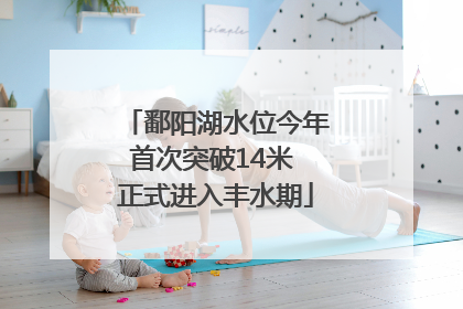 鄱阳湖水位今年首次突破14米 正式进入丰水期