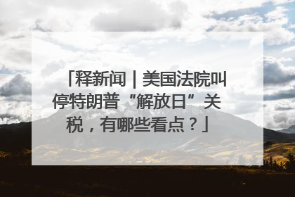 释新闻｜美国法院叫停特朗普“解放日”关税，有哪些看点？
