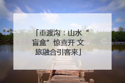 重渡沟：山水“盲盒”惊喜开 文旅融合引客来