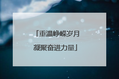 重温峥嵘岁月 凝聚奋进力量