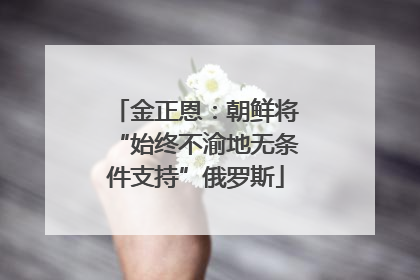 金正恩：朝鲜将“始终不渝地无条件支持”俄罗斯