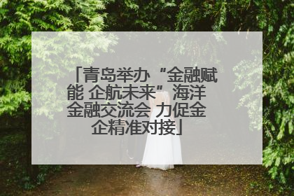 青岛举办“金融赋能 企航未来”海洋金融交流会 力促金企精准对接
