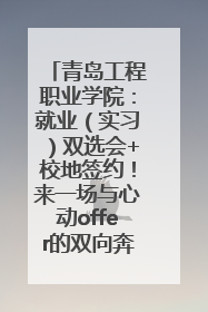 青岛工程职业学院：就业（实习）双选会+校地签约！来一场与心动offer的双向奔赴！