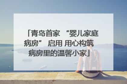 青岛首家 “婴儿家庭病房” 启用 用心构筑病房里的温馨小家