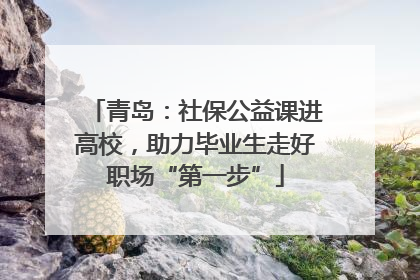 青岛：社保公益课进高校，助力毕业生走好职场“第一步”