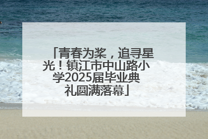 青春为桨，追寻星光！镇江市中山路小学2025届毕业典礼圆满落幕
