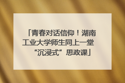 青春对话信仰！湖南工业大学师生同上一堂“沉浸式”思政课