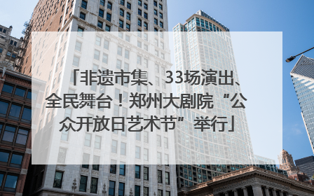 非遗市集、33场演出、全民舞台！郑州大剧院“公众开放日艺术节”举行