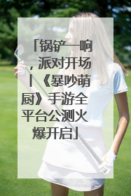 锅铲一响，派对开场丨《暴吵萌厨》手游全平台公测火爆开启
