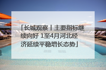 长城观察丨主要指标继续向好 1至4月河北经济延续平稳增长态势