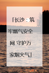 长沙：筑牢燃气安全网 守护万家烟火气