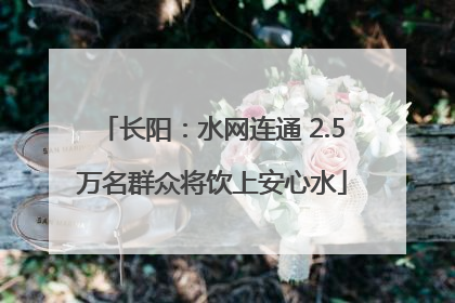 长阳：水网连通 2.5万名群众将饮上安心水