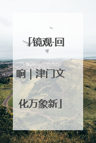 镜观·回响｜津门文化万象新