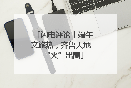 闪电评论丨端午文旅热，齐鲁大地“火”出圈