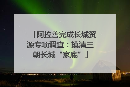 阿拉善完成长城资源专项调查：摸清三朝长城“家底”