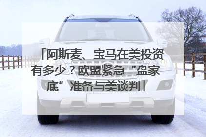 阿斯麦、宝马在美投资有多少？欧盟紧急“盘家底”准备与美谈判