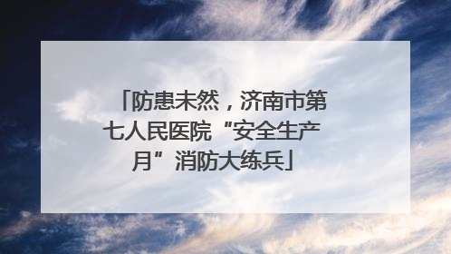 防患未然，济南市第七人民医院“安全生产月”消防大练兵