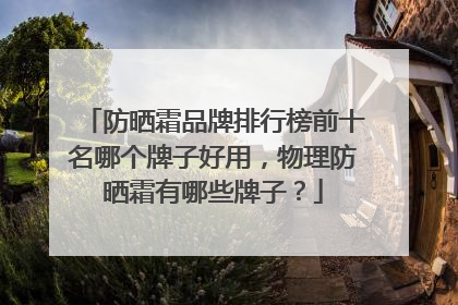 防晒霜品牌排行榜前十名哪个牌子好用，物理防晒霜有哪些牌子？